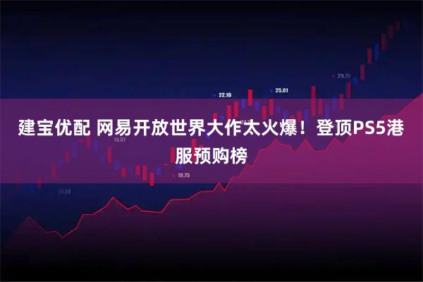 建宝优配 网易开放世界大作太火爆！登顶PS5港服预购榜