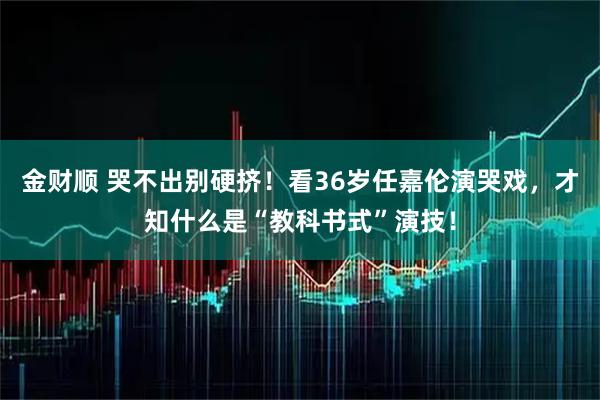 金财顺 哭不出别硬挤！看36岁任嘉伦演哭戏，才知什么是“教科书式”演技！