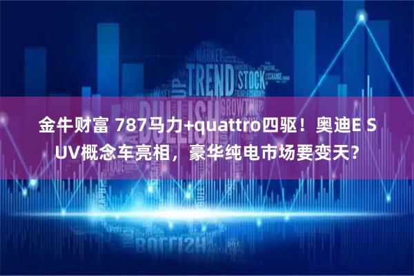 金牛财富 787马力+quattro四驱！奥迪E SUV概念车亮相，豪华纯电市场要变天？