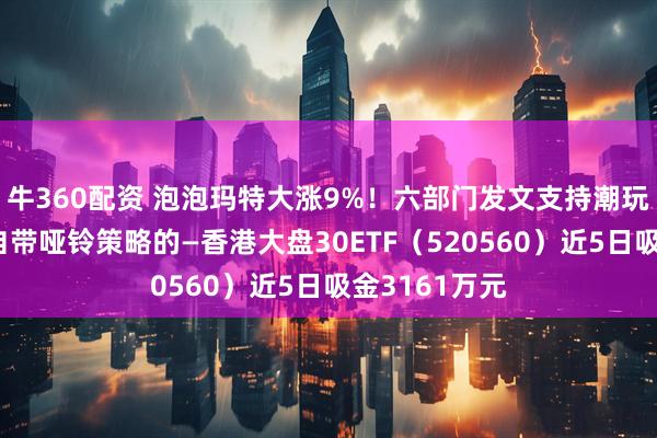 牛360配资 泡泡玛特大涨9%！六部门发文支持潮玩等消费品，自带哑铃策略的—香港大盘30ETF（520560）近5日吸金3161万元