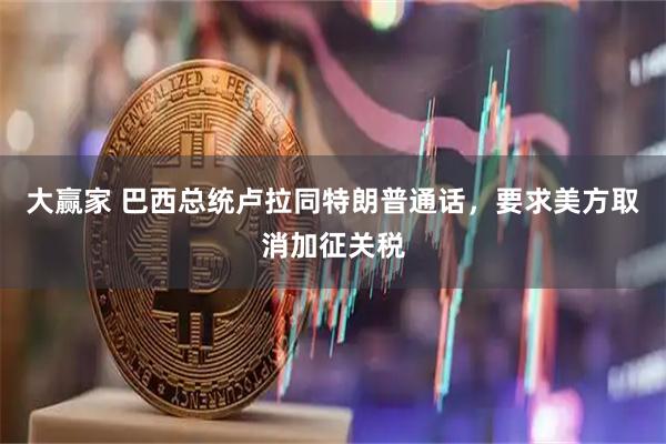 大赢家 巴西总统卢拉同特朗普通话，要求美方取消加征关税