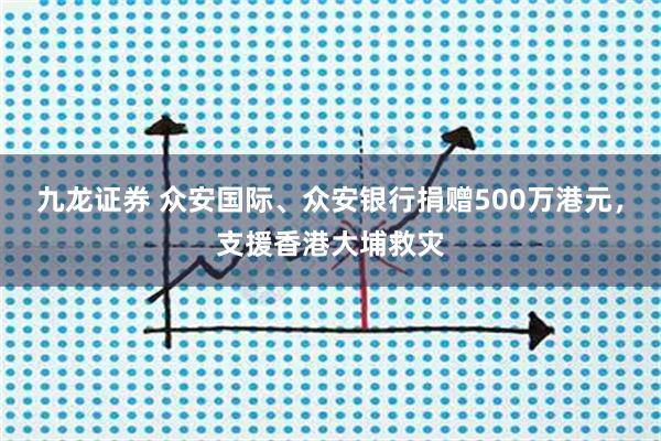 九龙证券 众安国际、众安银行捐赠500万港元，支援香港大埔救灾