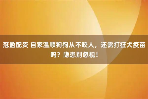 冠盈配资 自家温顺狗狗从不咬人，还需打狂犬疫苗吗？隐患别忽视！