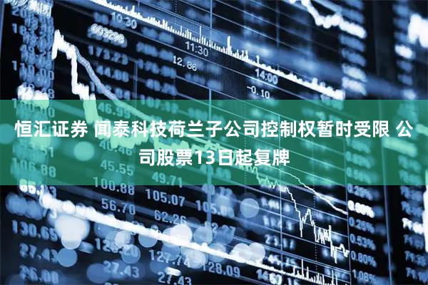 恒汇证券 闻泰科技荷兰子公司控制权暂时受限 公司股票13日起复牌