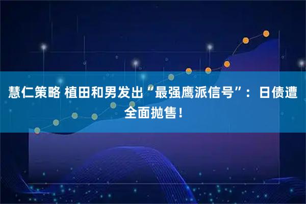 慧仁策略 植田和男发出“最强鹰派信号”：日债遭全面抛售！