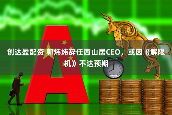 创达盈配资 郭炜炜辞任西山居CEO，或因《解限机》不达预期
