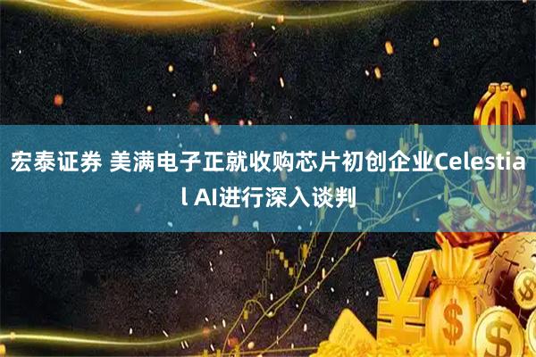宏泰证券 美满电子正就收购芯片初创企业Celestial AI进行深入谈判