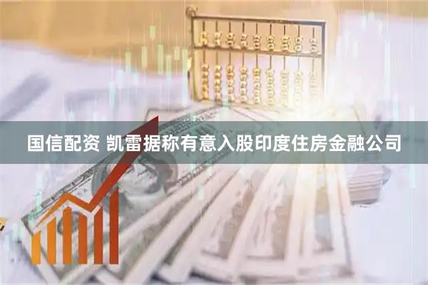 国信配资 凯雷据称有意入股印度住房金融公司