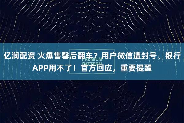 亿润配资 火爆售罄后翻车？用户微信遭封号、银行APP用不了！官方回应，重要提醒