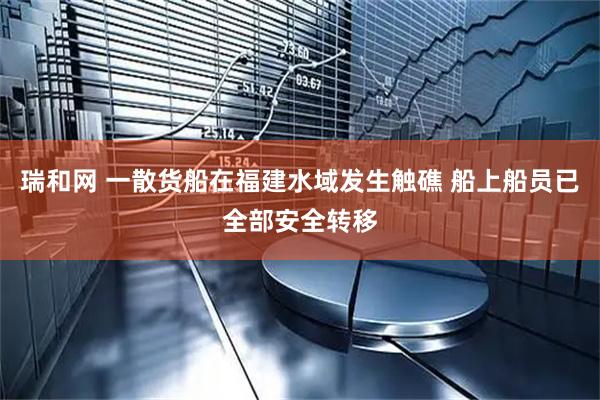 瑞和网 一散货船在福建水域发生触礁 船上船员已全部安全转移