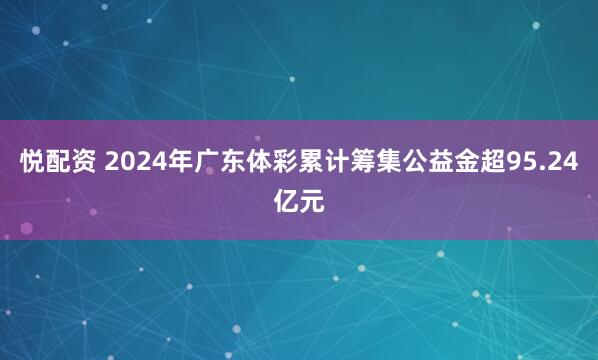 悦配资 2024年广东体彩累计筹集公益金超95.24亿元
