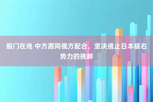 股门在线 中方愿同俄方配合,坚决遏止日本极右势力的挑衅