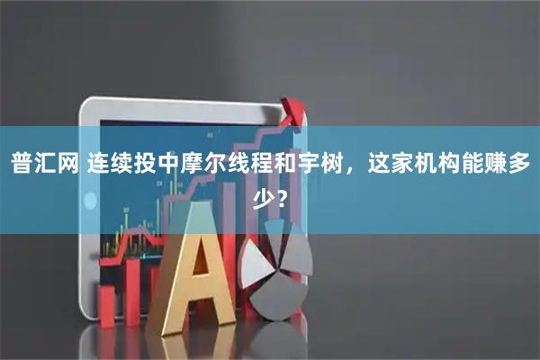 普汇网 连续投中摩尔线程和宇树，这家机构能赚多少？