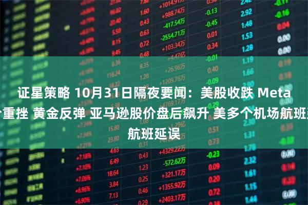证星策略 10月31日隔夜要闻：美股收跌 Meta股价重挫 黄金反弹 亚马逊股价盘后飙升 美多个机场航班延误