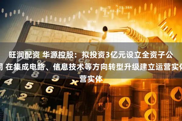 旺润配资 华源控股：拟投资3亿元设立全资子公司 在集成电路、信息技术等方向转型升级建立运营实体