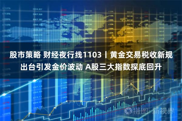股市策略 财经夜行线1103丨黄金交易税收新规出台引发金价波动 A股三大指数探底回升