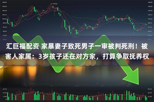 汇巨福配资 家暴妻子致死男子一审被判死刑!被害人家属:3岁孩子还在对方家,打算争取抚养权