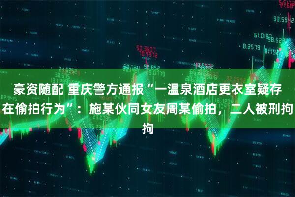 豪资随配 重庆警方通报“一温泉酒店更衣室疑存在偷拍行为”:施某伙同女友周某偷拍,二人被刑拘