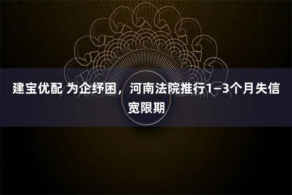 建宝优配 为企纾困,河南法院推行1—3个月失信宽限期