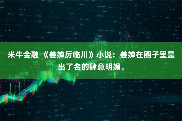 米牛金融 《姜婵厉临川》小说:姜婵在圈子里是出了名的肆意明媚。