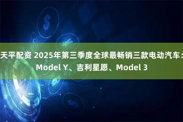 天平配资 2025年第三季度全球最畅销三款电动汽车:Model Y、吉利星愿、Model 3