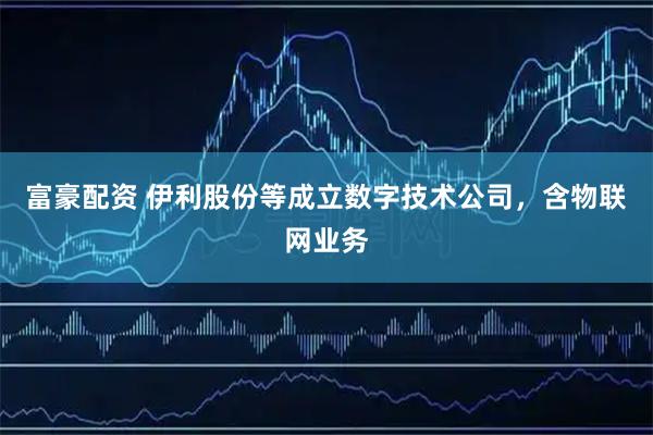 富豪配资 伊利股份等成立数字技术公司，含物联网业务