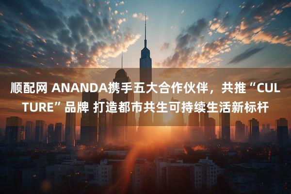顺配网 ANANDA携手五大合作伙伴,共推“CULTURE”品牌 打造都市共生可持续生活新标杆