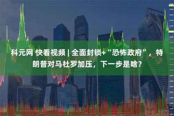 科元网 快看视频 | 全面封锁+“恐怖政府”，特朗普对马杜罗加压，下一步是啥？