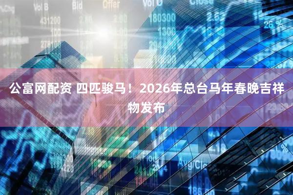 公富网配资 四匹骏马!2026年总台马年春晚吉祥物发布