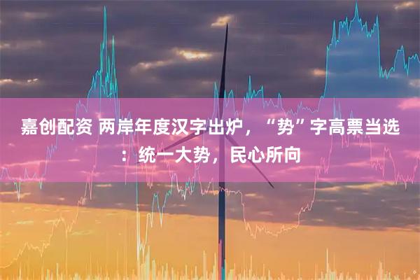 嘉创配资 两岸年度汉字出炉,“势”字高票当选:统一大势,民心所向