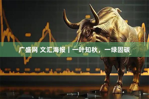 广盛网 文汇海报｜一叶知秋，一绿固碳
