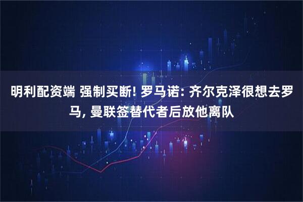 明利配资端 强制买断! 罗马诺: 齐尔克泽很想去罗马, 曼联签替代者后放他离队