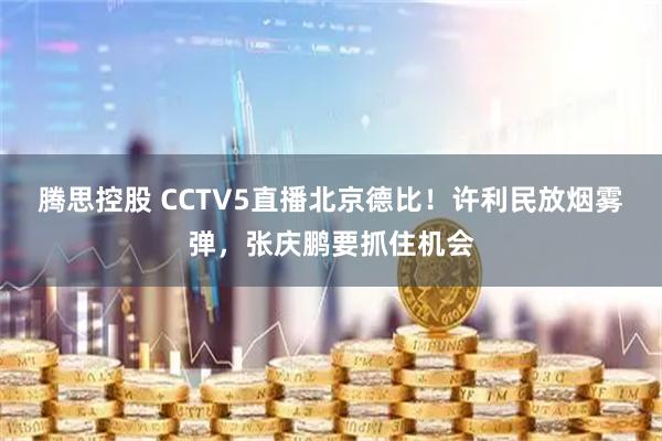 腾思控股 CCTV5直播北京德比！许利民放烟雾弹，张庆鹏要抓住机会