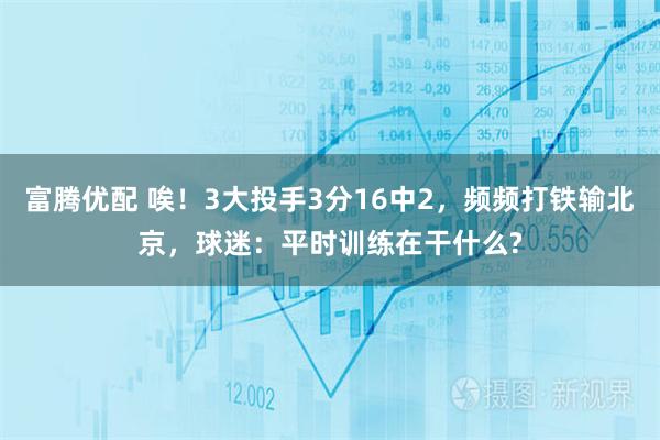 富腾优配 唉！3大投手3分16中2，频频打铁输北京，球迷：平时训练在干什么?