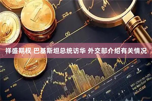 祥盛期权 巴基斯坦总统访华 外交部介绍有关情况