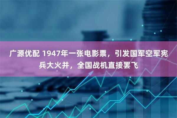 广源优配 1947年一张电影票，引发国军空军宪兵大火并，全国战机直接罢飞