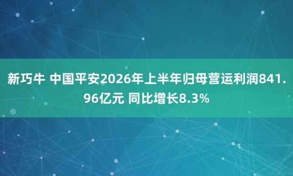 新巧牛 中国平安2026年上半年归母营运利润841.96亿元 同比增长8.3%