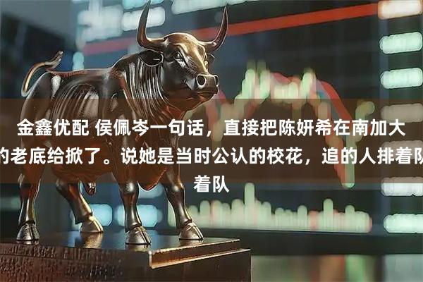 金鑫优配 侯佩岑一句话，直接把陈妍希在南加大的老底给掀了。说她是当时公认的校花，追的人排着队