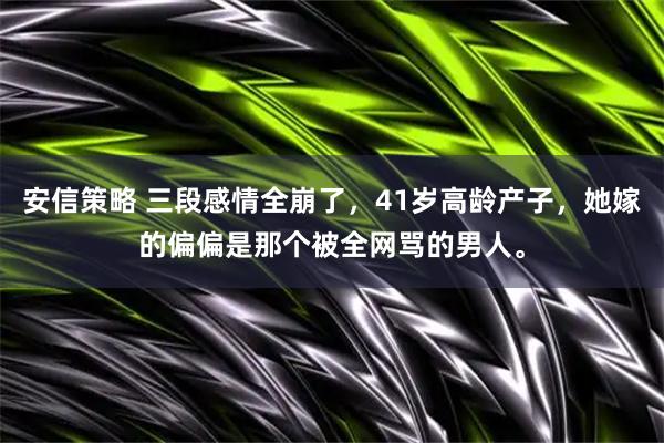安信策略 三段感情全崩了，41岁高龄产子，她嫁的偏偏是那个被全网骂的男人。