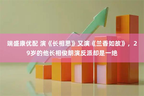 端盛康优配 演《长相思》又演《兰香如故》，29岁的他长相俊朗演反派却是一绝